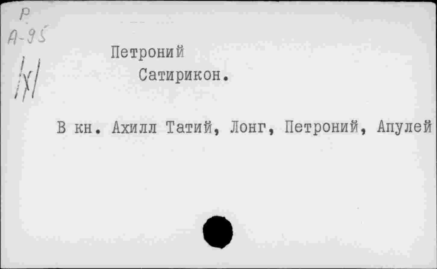 ﻿	Петроний Сатирикон.
В кн.	Ахилл Татий, Лонг, Петроний, Апуле